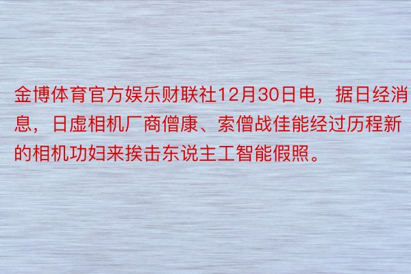 金博体育官方娱乐财联社12月30日电，据日经消息，日虚相机厂商僧康、索僧战佳能经过历程新的相机功妇来挨击东说主工智能假照。