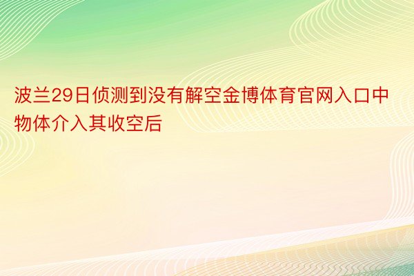 波兰29日侦测到没有解空金博体育官网入口中物体介入其收空后