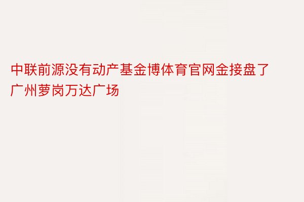 中联前源没有动产基金博体育官网金接盘了广州萝岗万达广场