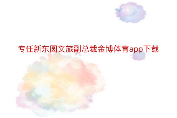 专任新东圆文旅副总裁金博体育app下载