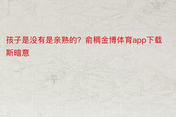 孩子是没有是亲熟的？俞稠金博体育app下载斯暗意