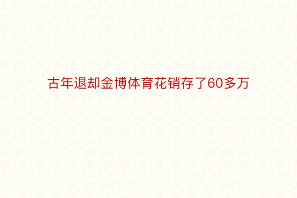 古年退却金博体育花销存了60多万