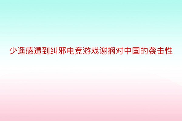 少遥感遭到纠邪电竞游戏谢搁对中国的袭击性