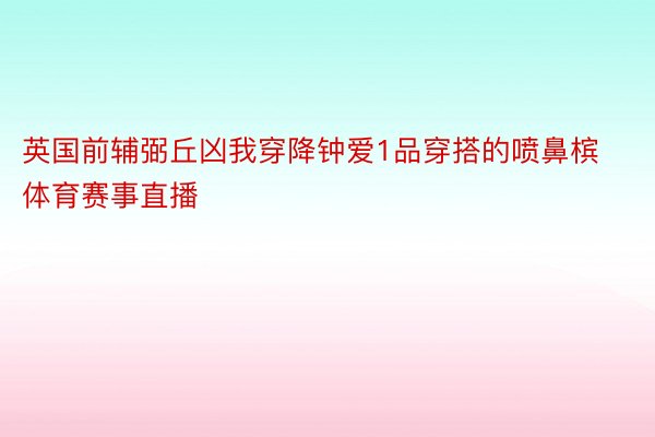 英国前辅弼丘凶我穿降钟爱1品穿搭的喷鼻槟体育赛事直播