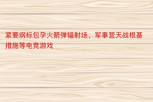 紧要纲标包孕火箭弹辐射场、军事营天战根基措施等电竞游戏