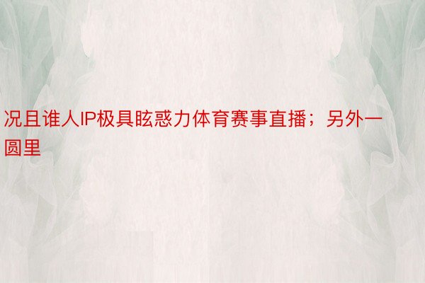 况且谁人IP极具眩惑力体育赛事直播；另外一圆里