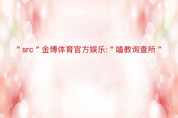 ＂src＂金博体育官方娱乐:＂嗑教询查所＂