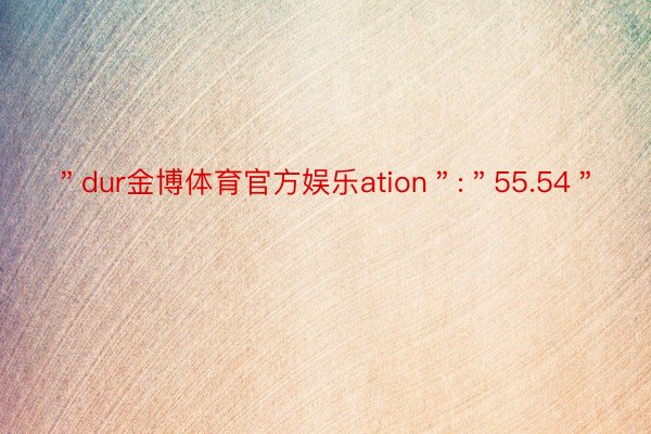 ＂dur金博体育官方娱乐ation＂:＂55.54＂