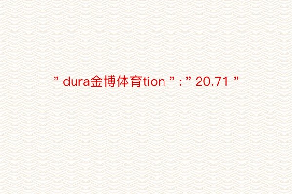 ＂dura金博体育tion＂:＂20.71＂