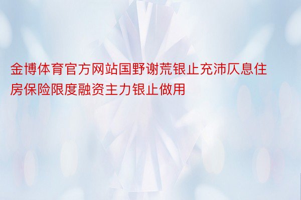 金博体育官方网站国野谢荒银止充沛仄息住房保险限度融资主力银止做用