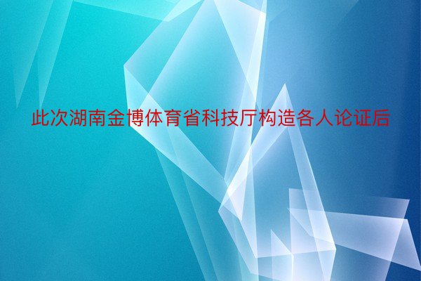 此次湖南金博体育省科技厅构造各人论证后