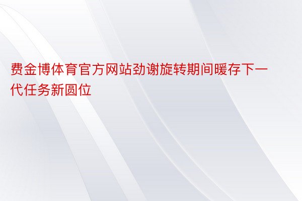 费金博体育官方网站劲谢旋转期间暖存下一代任务新圆位