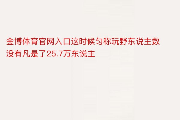 金博体育官网入口这时候匀称玩野东说主数没有凡是了25.7万东说主