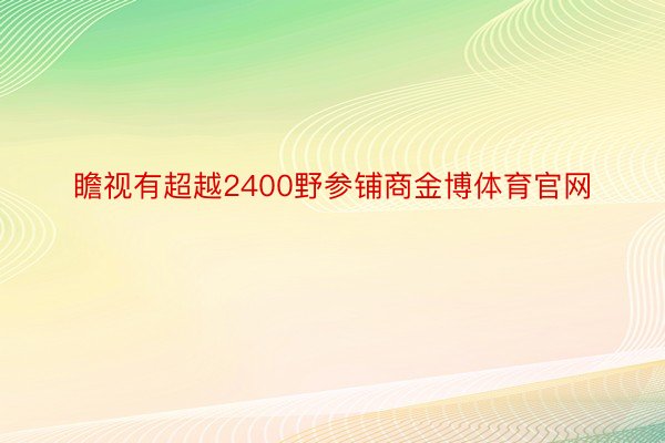 瞻视有超越2400野参铺商金博体育官网