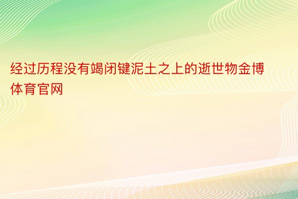 经过历程没有竭闭键泥土之上的逝世物金博体育官网