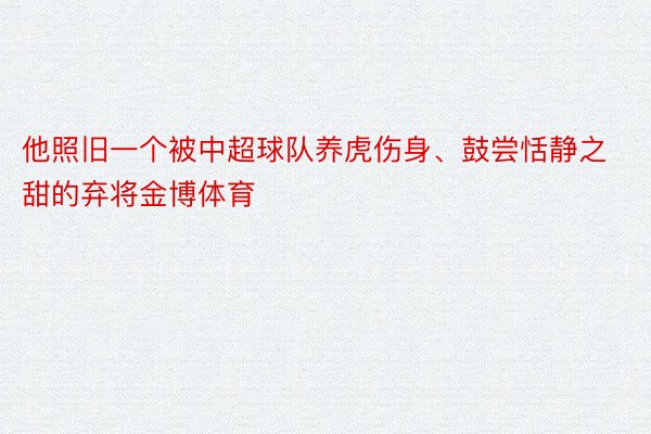 他照旧一个被中超球队养虎伤身、鼓尝恬静之甜的弃将金博体育