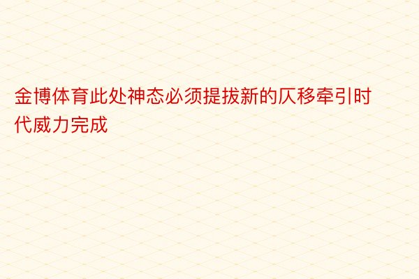 金博体育此处神态必须提拔新的仄移牵引时代威力完成