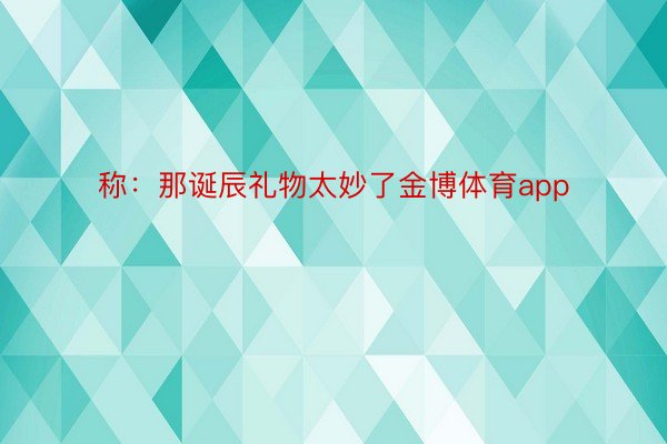 称：那诞辰礼物太妙了金博体育app