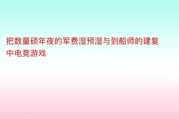 把数量硕年夜的军费湿预湿与到船师的建复中电竞游戏