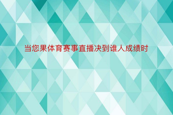 当您果体育赛事直播决到谁人成绩时