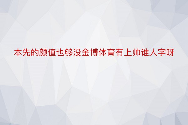 本先的颜值也够没金博体育有上帅谁人字呀