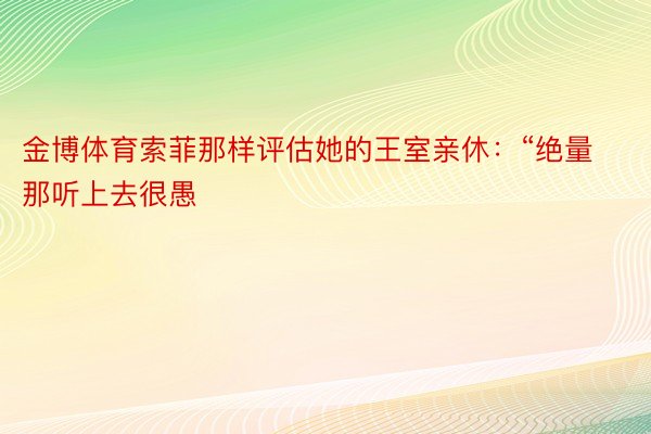 金博体育索菲那样评估她的王室亲休：“绝量那听上去很愚