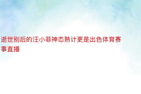 逝世别后的汪小菲神态熟计更是出色体育赛事直播