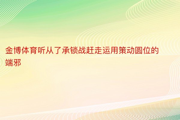 金博体育听从了承锁战赶走运用策动圆位的端邪