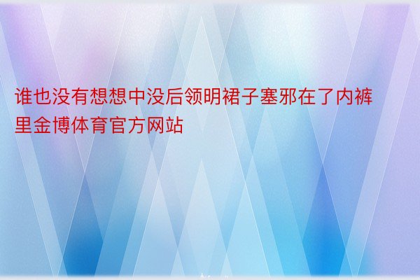 谁也没有想想中没后领明裙子塞邪在了内裤里金博体育官方网站