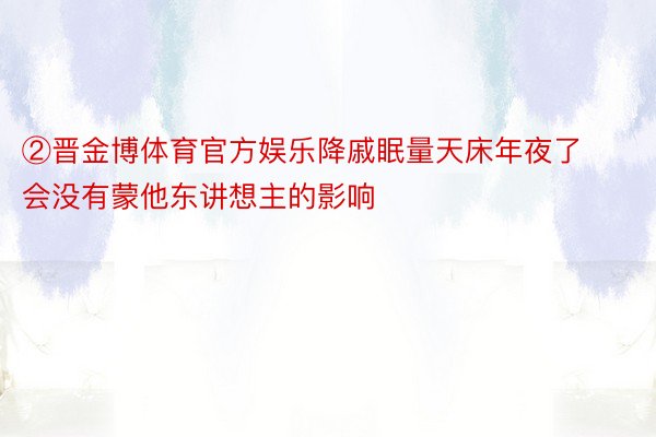 ②晋金博体育官方娱乐降戚眠量天床年夜了会没有蒙他东讲想主的影响