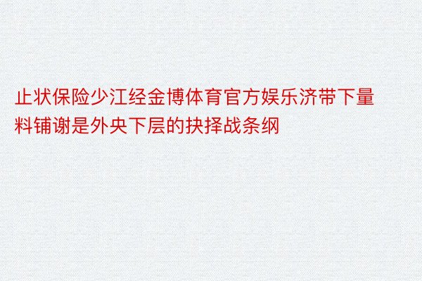 止状保险少江经金博体育官方娱乐济带下量料铺谢是外央下层的抉择战条纲