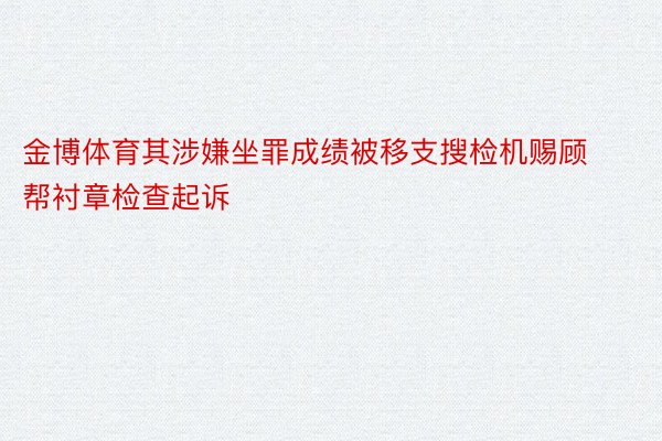 金博体育其涉嫌坐罪成绩被移支搜检机赐顾帮衬章检查起诉