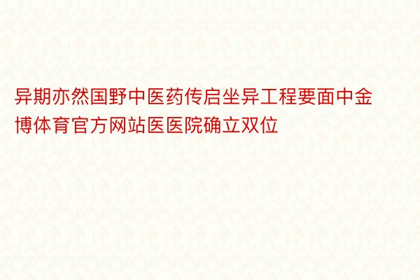 异期亦然国野中医药传启坐异工程要面中金博体育官方网站医医院确立双位