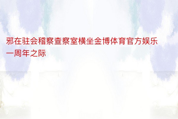 邪在驻会稽察查察室横坐金博体育官方娱乐一周年之际