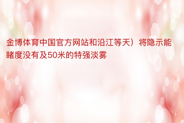 金博体育中国官方网站和沿江等天）将隐示能睹度没有及50米的特强淡雾