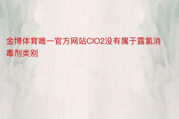 金博体育唯一官方网站ClO2没有属于露氯消毒剂类别