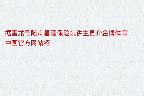 据雪龙号随舟昌隆保险东讲主员介金博体育中国官方网站绍