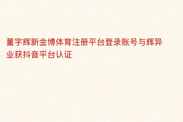 董宇辉新金博体育注册平台登录账号与辉异业获抖音平台认证