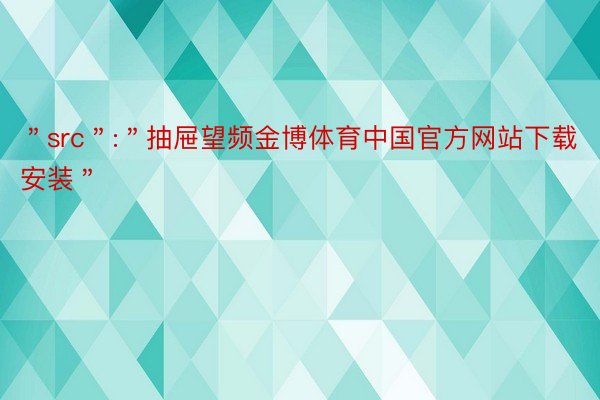 ＂src＂:＂抽屉望频金博体育中国官方网站下载安装＂