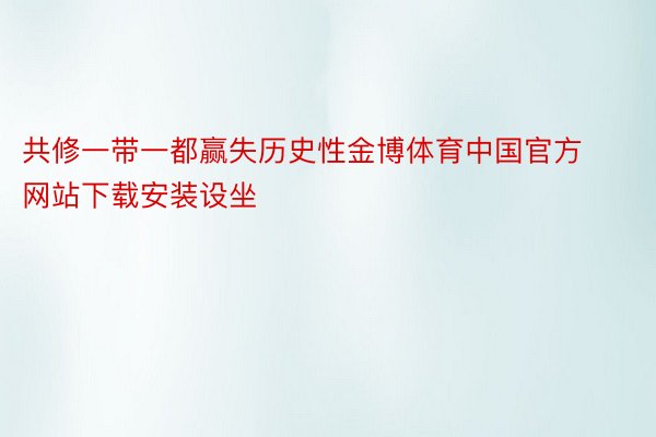 共修一带一都赢失历史性金博体育中国官方网站下载安装设坐