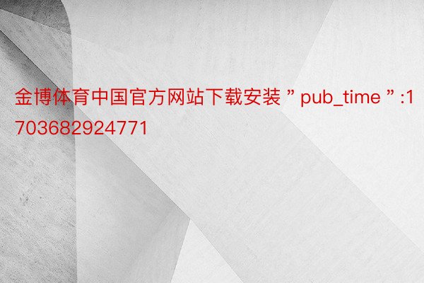 金博体育中国官方网站下载安装＂pub_time＂:1703682924771