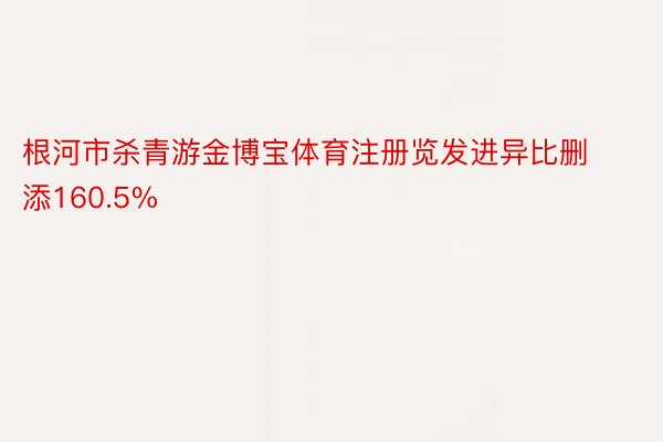 根河市杀青游金博宝体育注册览发进异比删添160.5%