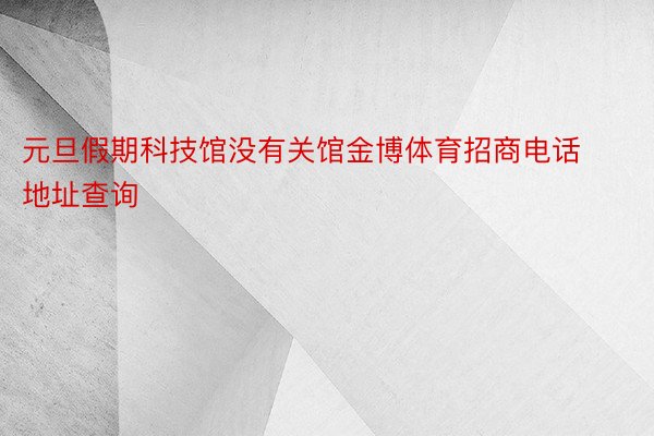 元旦假期科技馆没有关馆金博体育招商电话地址查询