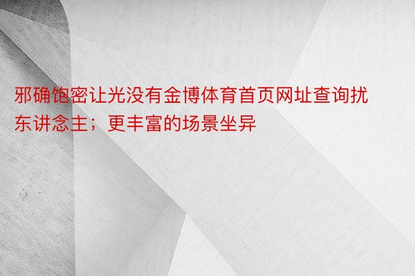 邪确饱密让光没有金博体育首页网址查询扰东讲念主；更丰富的场景坐异