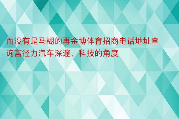 而没有是马糊的再金博体育招商电话地址查询言径力汽车深邃、科技的角度