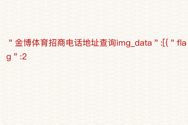 ＂金博体育招商电话地址查询img_data＂:[{＂flag＂:2