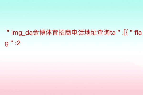 ＂img_da金博体育招商电话地址查询ta＂:[{＂flag＂:2