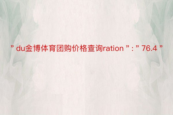 ＂du金博体育团购价格查询ration＂:＂76.4＂