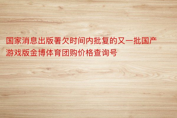 国家消息出版署欠时间内批复的又一批国产游戏版金博体育团购价格查询号