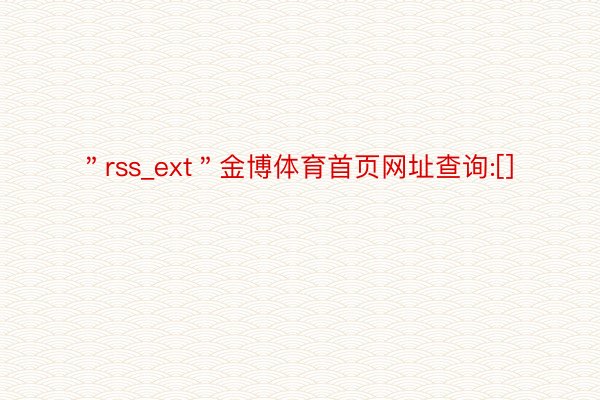 ＂rss_ext＂金博体育首页网址查询:[]